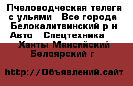 Пчеловодческая телега с ульями - Все города, Белокалитвинский р-н Авто » Спецтехника   . Ханты-Мансийский,Белоярский г.